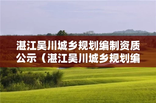 湛江吴川城乡规划编制资质公示（湛江吴川城乡规划编制资质公示公告）