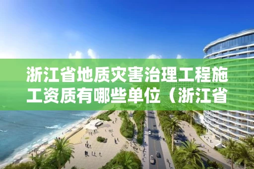 浙江省地质灾害治理工程施工资质有哪些单位（浙江省地质灾害治理工程施工资质有哪些单位负责）