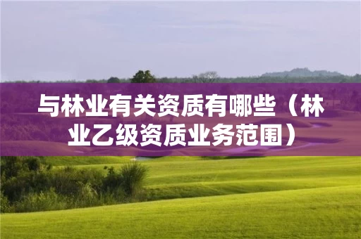 与林业有关资质有哪些（林业乙级资质业务范围）