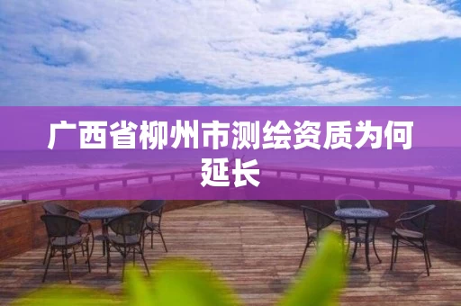 广西省柳州市测绘资质为何延长