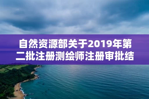 自然资源部关于2019年第二批注册测绘师注册审批结果的公告