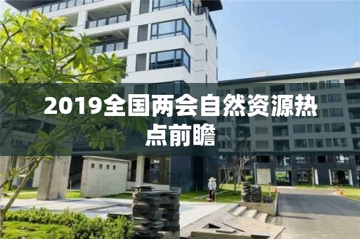 2019全国两会自然资源热点前瞻