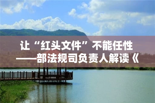 让“红头文件”不能任性 ――部法规司负责人解读《自然资源规范性文件管理规定》