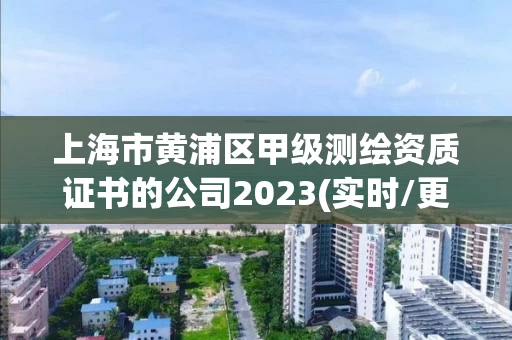 上海市黄浦区甲级测绘资质证书的公司2023(实时/更新中) 上海市黄浦区甲级测绘资质证书的公司2023(实时/更新中)