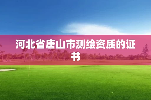 河北省唐山市测绘资质的证书 河北省唐山市测绘资质的证书