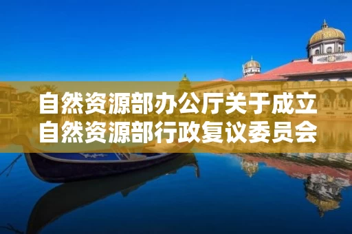 自然资源部办公厅关于成立自然资源部行政复议委员会的通知