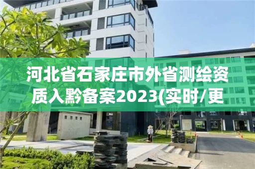 河北省石家庄市外省测绘资质入黔备案2023(实时/更新中) 河北省石家庄市外省测绘资质入黔备案2023(实时/更新中)