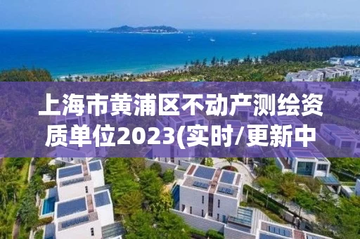 上海市黄浦区不动产测绘资质单位2023(实时/更新中)