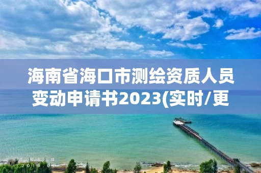 海南省海口市测绘资质人员变动申请书2023(实时/更新中)