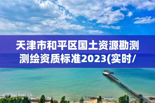 天津市和平区国土资源勘测测绘资质标准2023(实时/更新中) 天津市和平区国土资源勘测测绘资质标准2023(实时/更新中)