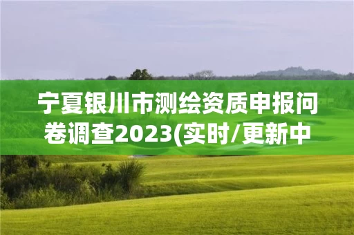 宁夏银川市测绘资质申报问卷调查2023(实时/更新中)