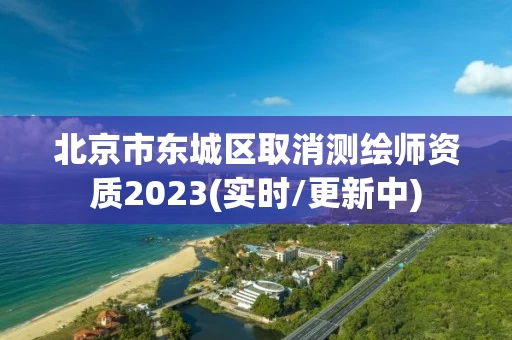 北京市东城区取消测绘师资质2023(实时/更新中)