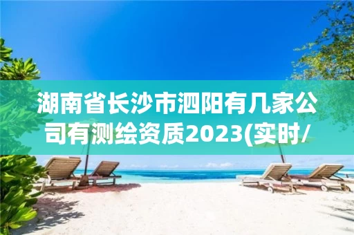 湖南省长沙市泗阳有几家公司有测绘资质2023(实时/更新中)