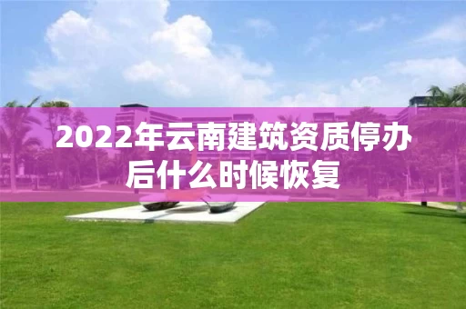 2022年云南建筑资质停办后什么时候恢复