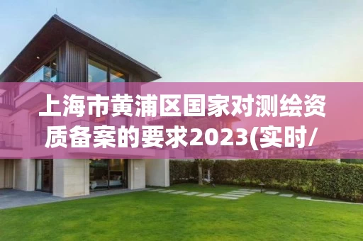 上海市黄浦区国家对测绘资质备案的要求2023(实时/更新中)