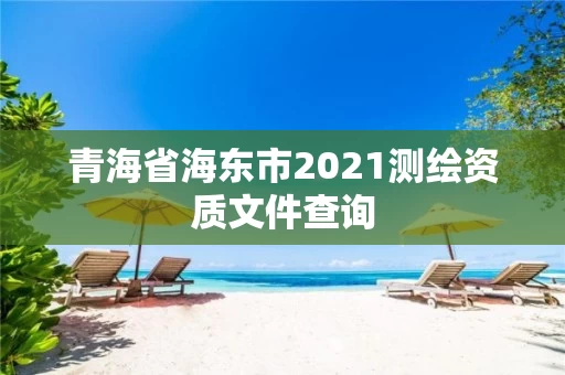 青海省海东市2021测绘资质文件查询