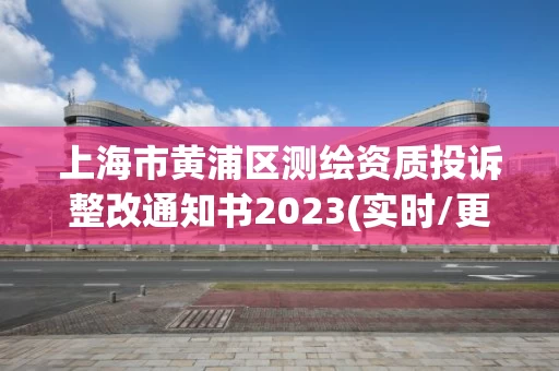 上海市黄浦区测绘资质投诉整改通知书2023(实时/更新中)