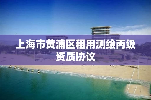 上海市黄浦区租用测绘丙级资质协议