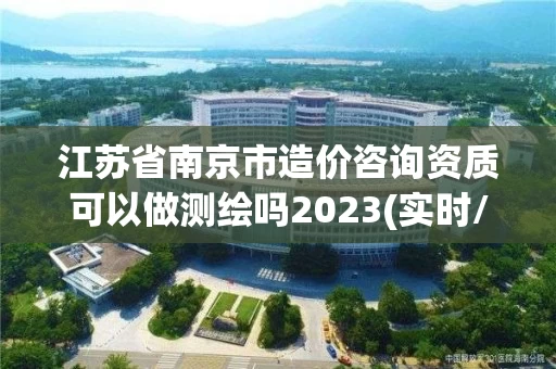 江苏省南京市造价咨询资质可以做测绘吗2023(实时/更新中)