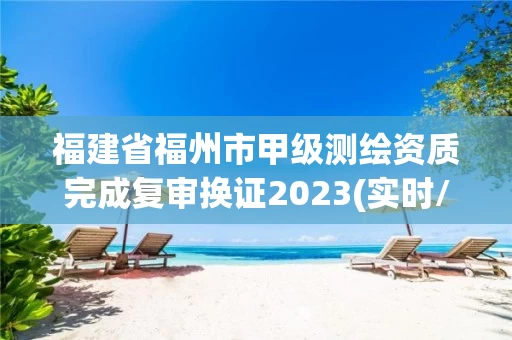福建省福州市甲级测绘资质完成复审换证2023(实时/更新中) 福建省福州市甲级测绘资质完成复审换证2023(实时/更新中)