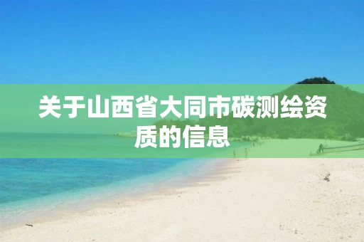 关于山西省大同市碳测绘资质的信息