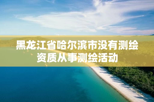 黑龙江省哈尔滨市没有测绘资质从事测绘活动