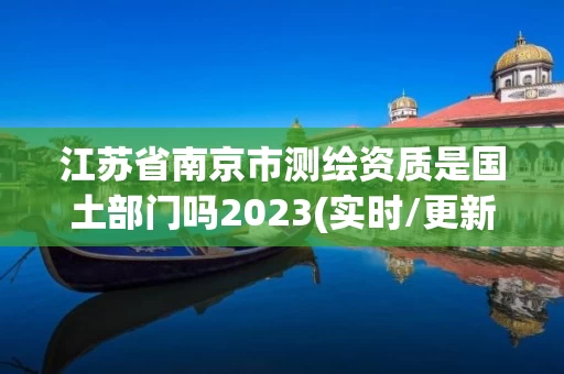 江苏省南京市测绘资质是国土部门吗2023(实时/更新中)