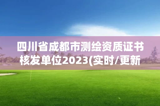 四川省成都市测绘资质证书核发单位2023(实时/更新中)