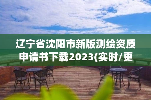 辽宁省沈阳市新版测绘资质申请书下载2023(实时/更新中)