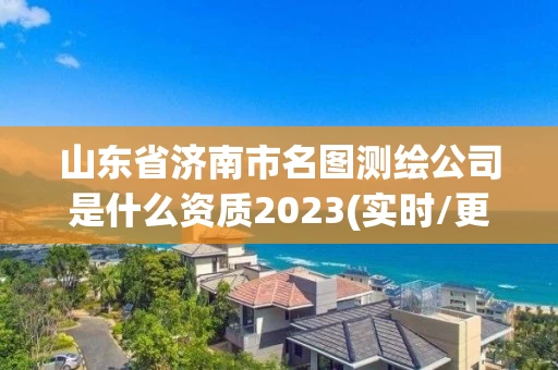 山东省济南市名图测绘公司是什么资质2023(实时/更新中) 山东省济南市名图测绘公司是什么资质2023(实时/更新中)