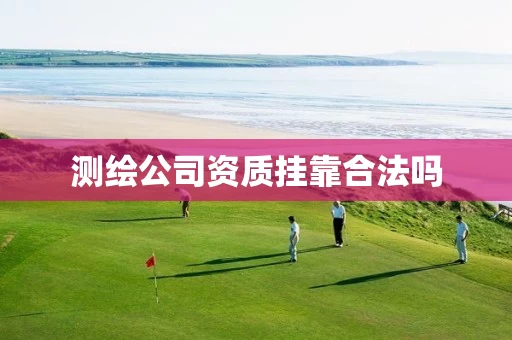 测绘公司资质挂靠合法吗