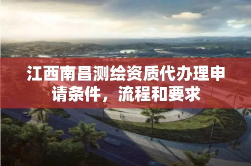 江西南昌测绘资质代办理申请条件，流程和要求