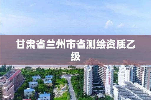 甘肃省兰州市省测绘资质乙级