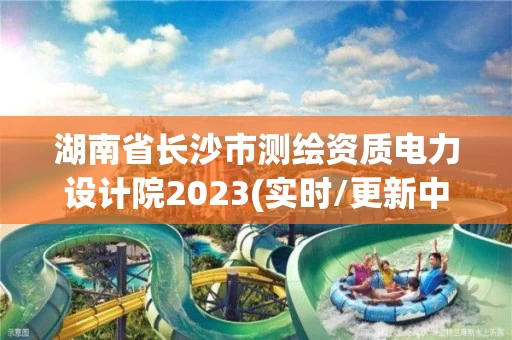 湖南省长沙市测绘资质电力设计院2023(实时/更新中) 湖南省长沙市测绘资质电力设计院2023(实时/更新中)