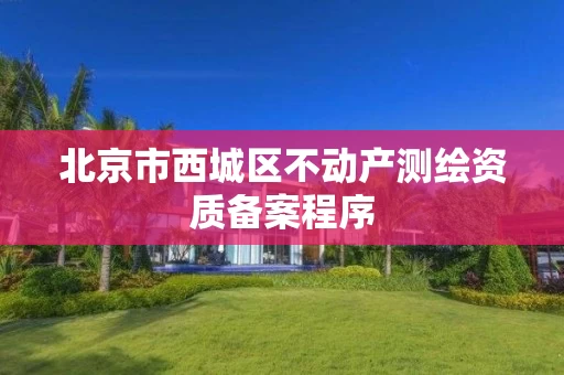 北京市西城区不动产测绘资质备案程序