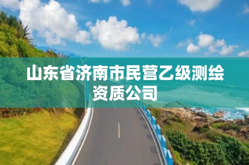 山东省济南市民营乙级测绘资质公司