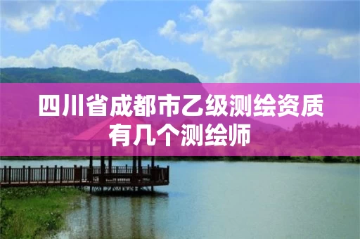 四川省成都市乙级测绘资质有几个测绘师
