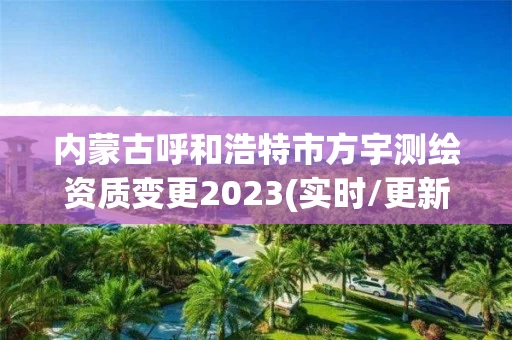 内蒙古呼和浩特市方宇测绘资质变更2023(实时/更新中)