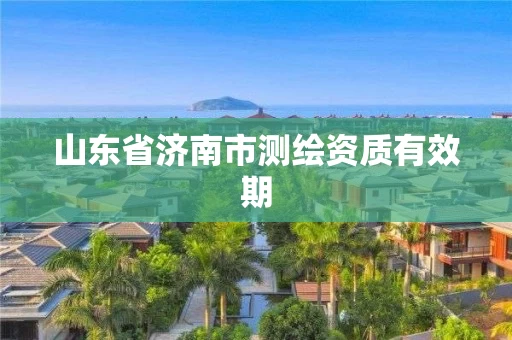 山东省济南市测绘资质有效期 山东省济南市测绘资质有效期