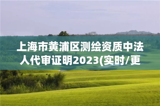 上海市黄浦区测绘资质中法人代审证明2023(实时/更新中)