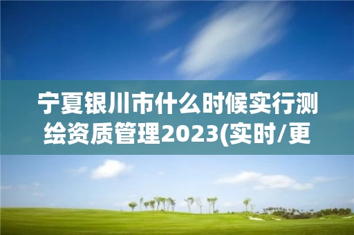 宁夏银川市什么时候实行测绘资质管理2023(实时/更新中)