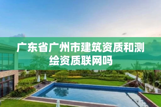 广东省广州市建筑资质和测绘资质联网吗