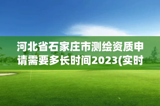 河北省石家庄市测绘资质申请需要多长时间2023(实时/更新中)