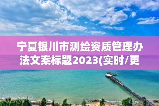 宁夏银川市测绘资质管理办法文案标题2023(实时/更新中)