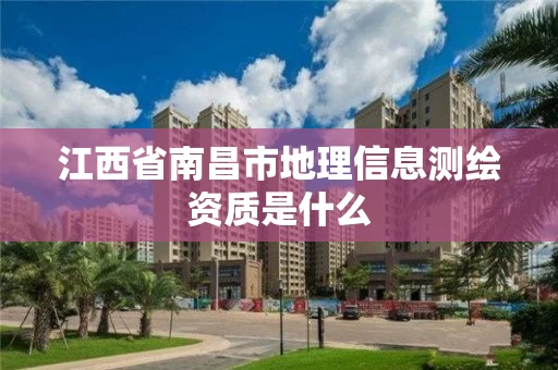 江西省南昌市地理信息测绘资质是什么 江西省南昌市地理信息测绘资质是什么
