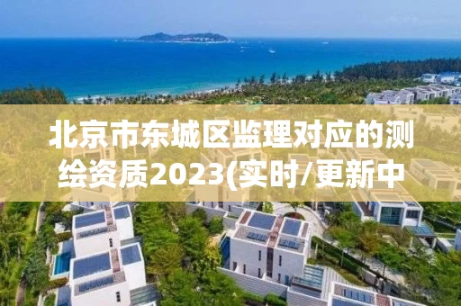 北京市东城区监理对应的测绘资质2023(实时/更新中) 北京市东城区监理对应的测绘资质2023(实时/更新中)
