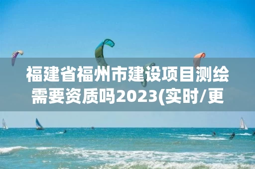福建省福州市建设项目测绘需要资质吗2023(实时/更新中) 福建省福州市建设项目测绘需要资质吗2023(实时/更新中)