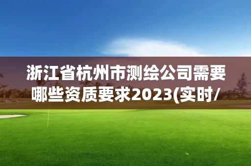 浙江省杭州市测绘公司需要哪些资质要求2023(实时/更新中)