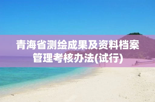 青海省测绘成果及资料档案管理考核办法(试行)