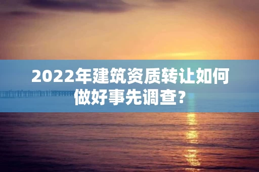 2022年建筑资质转让如何做好事先调查？